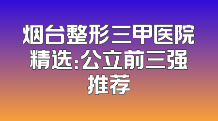烟台整形三甲医院精选：公立前三强推荐