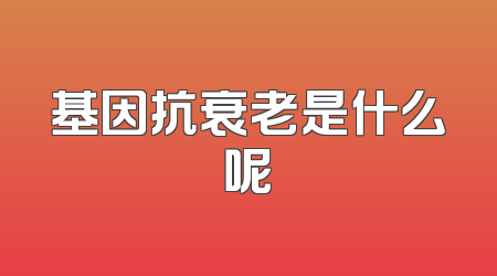基因抗衰老是什么呢