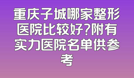 重庆子城哪家整形医院比较好？附有实力医院名单供参考