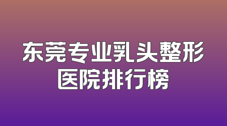 东莞专业乳头整形医院排行榜
