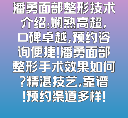 潘勇面部整形技术介绍：娴熟高超，口碑卓越，预约咨询便捷！潘勇面部整形手术效果如何？精湛技艺，靠谱！预约渠道多样！