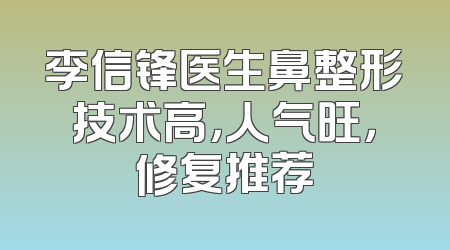 李信锋医生鼻整形技术高，人气旺，修复推荐