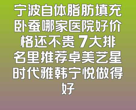 宁波自体脂肪填充卧蚕哪家医院好价格还不贵 7大排名里推荐卓美艺星时代雅韩宁悦做得好