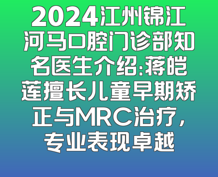 2024江州锦江河马口腔门诊部知名医生介绍：蒋皑莲擅长儿童早期矫正与MRC治疗，专业表现卓越