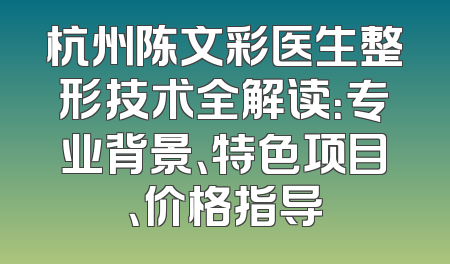 杭州陈文彩医生整形技术全解读：专业背景、特色项目、价格指导
