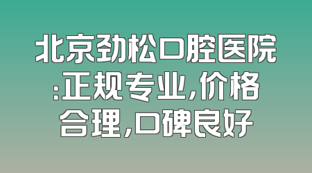 北京劲松口腔医院：正规专业，价格合理，口碑良好