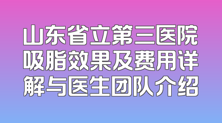 山东省立第三医院吸脂效果及费用详解与医生团队介绍