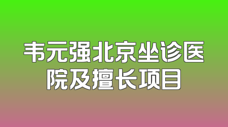 韦元强北京坐诊医院及擅长项目