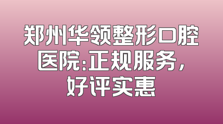 郑州华领整形口腔医院：正规服务，好评实惠