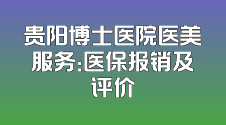 贵阳博士医院医美服务：医保报销及评价