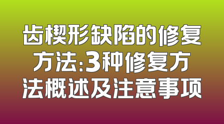 齿楔形缺陷的修复方法：3种修复方法概述及注意事项