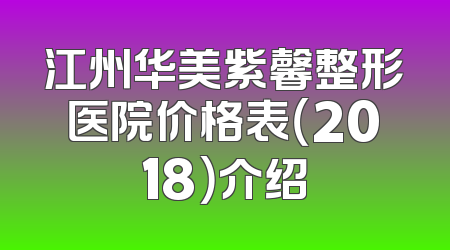 江州华美紫馨整形医院价格表（2018）介绍
