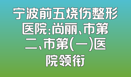 宁波前五烧伤整形医院：尚丽、市第二、市第(一)医院领衔