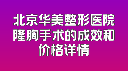 北京华美整形医院隆胸手术的成效和价格详情