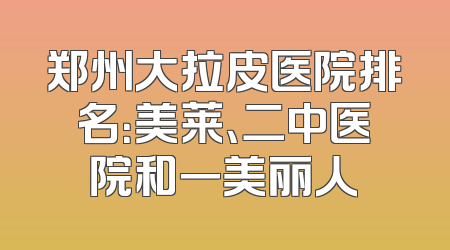 郑州大拉皮医院排名：美莱、二中医院和一美丽人