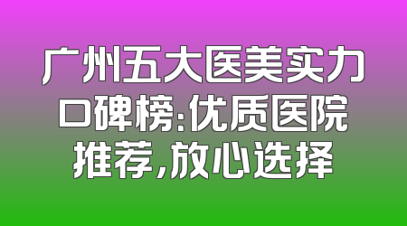 广州五大医美实力口碑榜：优质医院推荐，放心选择