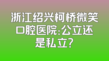 浙江绍兴柯桥微笑口腔医院：公立还是私立？