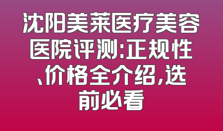 沈阳美莱医疗美容医院评测:正规性、价格全介绍，选前必看