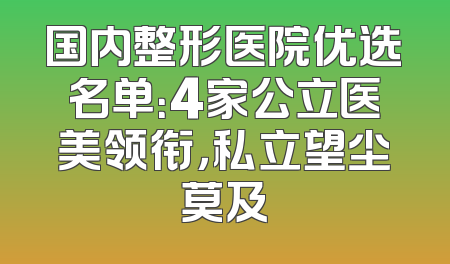 国内整形医院优选名单：4家公立医美领衔，私立望尘莫及