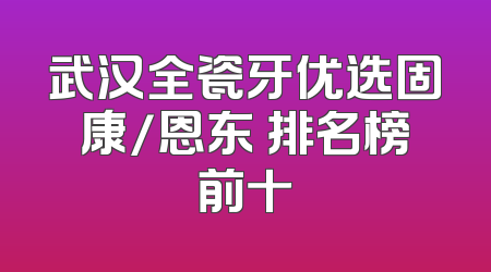 武汉全瓷牙优选固康/恩东 排名榜前十