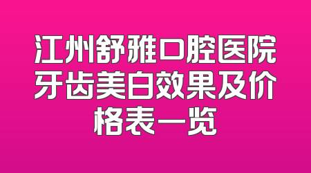 江州舒雅口腔医院牙齿美白效果及价格表一览