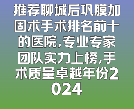 推荐聊城后巩膜加固术手术排名前十的医院，专业专家团队实力上榜，手术质量卓越年份2024
