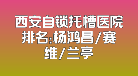 西安自锁托槽医院排名：杨鸿昌/赛维/兰亭