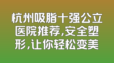 杭州吸脂十强公立医院推荐，安全塑形，让你轻松变美