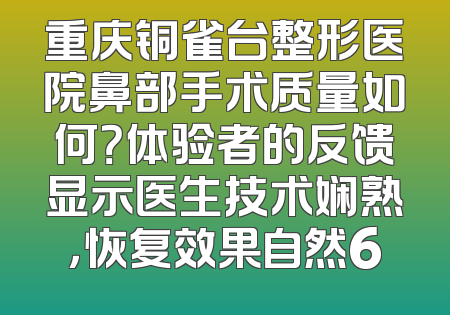 重庆铜雀台整形医院鼻部手术质量如何？体验者的反馈显示医生技术娴熟，恢复效果自然6