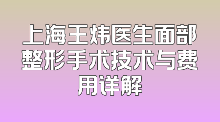 上海王炜医生面部整形手术技术与费用详解