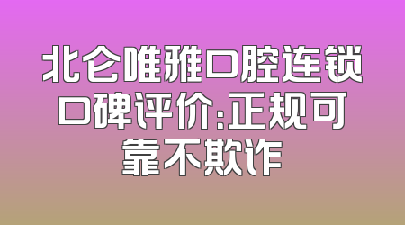 北仑唯雅口腔连锁口碑评价：正规可靠不欺诈