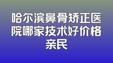 哈尔滨鼻骨矫正医院哪家技术好价格亲民