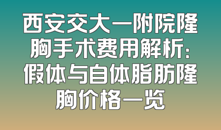 西安交大一附院隆胸手术费用解析：假体与自体脂肪隆胸价格一览