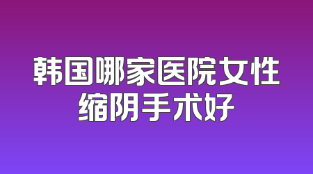 韩国哪家医院女性缩阴手术好