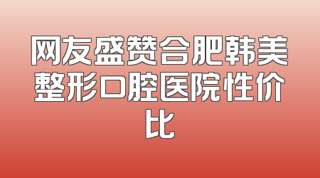 网友盛赞合肥韩美整形口腔医院性价比