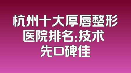 杭州十大厚唇整形医院排名：技术領先口碑佳