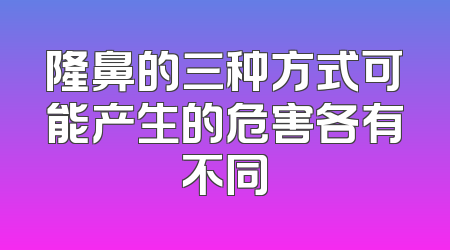 隆鼻的三种方式可能产生的危害各有不同