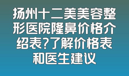 扬州十二美美容整形医院隆鼻价格介绍表？了解价格表和医生建议