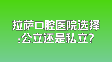 拉萨口腔医院选择：公立还是私立？
