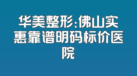 华美整形：佛山实惠靠谱明码标价医院