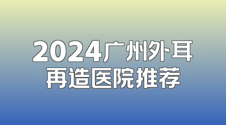 2024广州外耳再造医院推荐