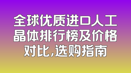 全球优质进口人工晶体排行榜及价格对比，选购指南