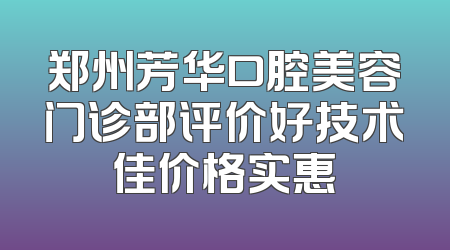 郑州芳华口腔美容门诊部评价好技术佳价格实惠