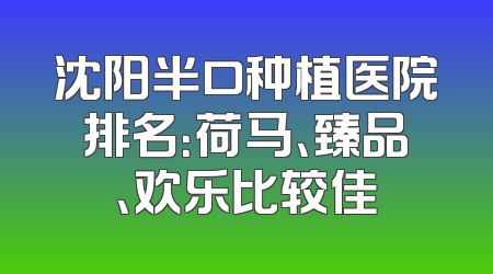 沈阳半口种植医院排名：荷马、臻品、欢乐比较佳