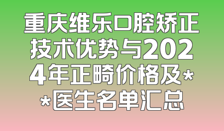 重庆维乐口腔矫正技术优势与2024年正畸价格及**医生名单汇总
