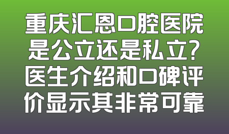 重庆汇恩口腔医院是公立还是私立？医生介绍和口碑评价显示其非常可靠