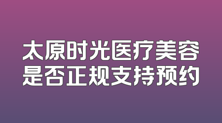 太原时光医疗美容是否正规支持预约