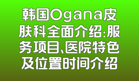 韩国Ogana皮肤科全面介绍：服务项目、医院特色及位置时间介绍