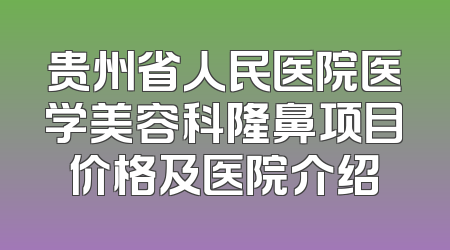 贵州省人民医院医学美容科隆鼻项目价格及医院介绍