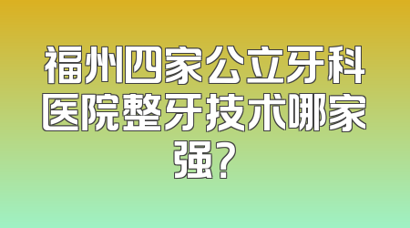 福州四家公立牙科医院整牙技术哪家强？